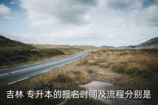 吉林 專升本的報名時間及流程分別是