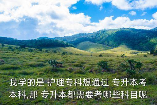 我學(xué)的是 護(hù)理專科想通過(guò) 專升本考本科,那 專升本都需要考哪些科目呢