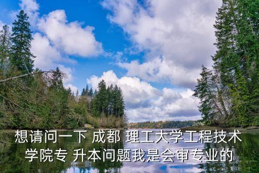 想請問一下 成都 理工大學工程技術學院專 升本問題我是會審專業(yè)的