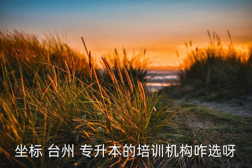坐標(biāo) 臺(tái)州 專(zhuān)升本的培訓(xùn)機(jī)構(gòu)咋選呀