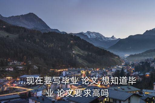 ...現(xiàn)在要寫(xiě)畢業(yè) 論文,想知道畢業(yè) 論文要求高嗎