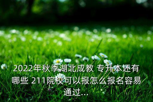 2022年秋季湖北成教 專升本還有哪些 211院?？梢詧?bào)怎么報(bào)名容易通過...