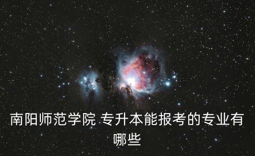 南陽(yáng)師范學(xué)院 專(zhuān)升本能報(bào)考的專(zhuān)業(yè)有哪些
