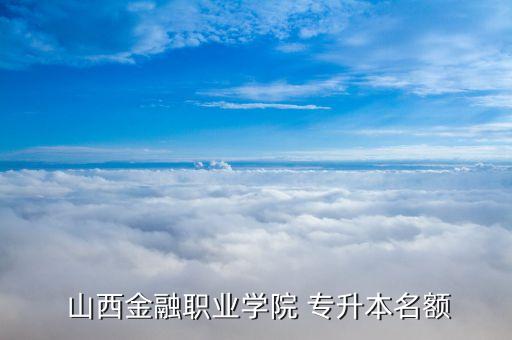  山西金融職業(yè)學(xué)院 專升本名額
