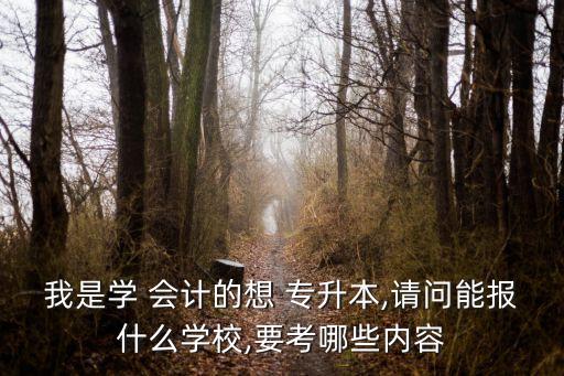 我是學(xué) 會(huì)計(jì)的想 專升本,請問能報(bào)什么學(xué)校,要考哪些內(nèi)容