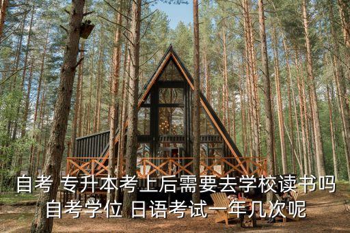 自考 專(zhuān)升本考上后需要去學(xué)校讀書(shū)嗎自考學(xué)位 日語(yǔ)考試一年幾次呢