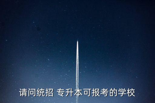 請(qǐng)問(wèn)統(tǒng)招 專升本可報(bào)考的學(xué)校