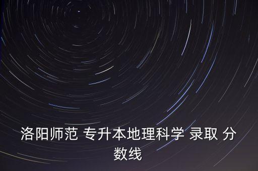 洛陽師范 專升本地理科學 錄取 分數(shù)線