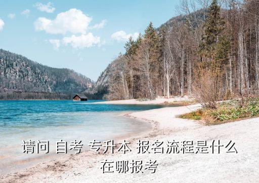 請(qǐng)問(wèn) 自考 專升本 報(bào)名流程是什么在哪報(bào)考