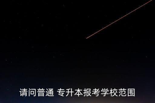 請(qǐng)問普通 專升本報(bào)考學(xué)校范圍
