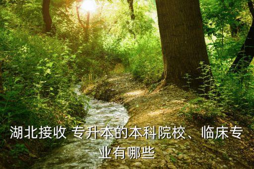湖北接收 專升本的本科院校、臨床專業(yè)有哪些