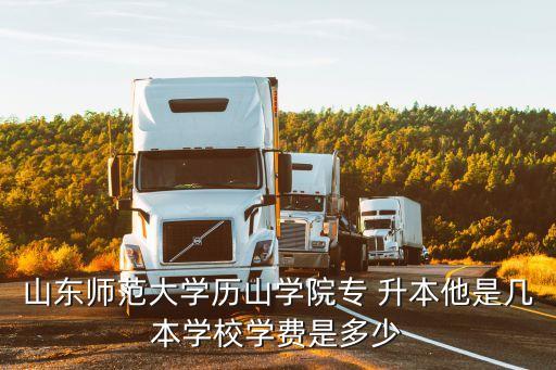 山東師范大學(xué)歷山學(xué)院專(zhuān) 升本他是幾本學(xué)校學(xué)費(fèi)是多少