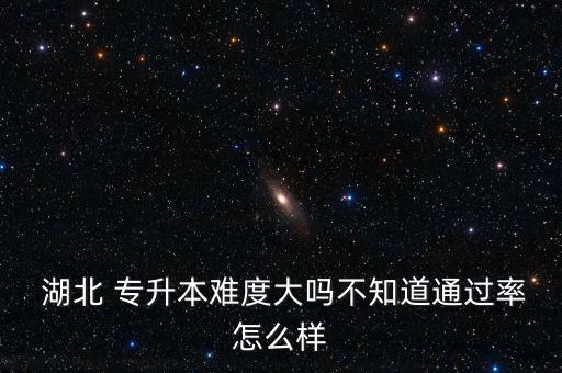  湖北 專升本難度大嗎不知道通過率怎么樣
