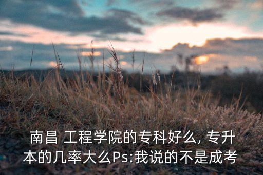  南昌 工程學(xué)院的?？坪妹? 專升本的幾率大么Ps:我說的不是成考