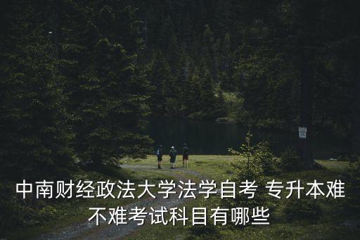 中南財(cái)經(jīng)政法大學(xué)法學(xué)自考 專(zhuān)升本難不難考試科目有哪些