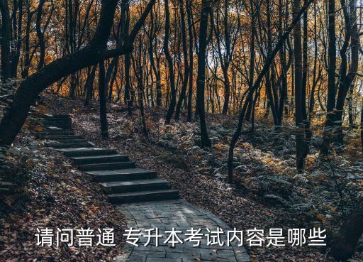 請(qǐng)問普通 專升本考試內(nèi)容是哪些