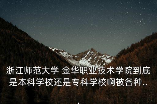 浙江師范大學 金華職業(yè)技術(shù)學院到底是本科學校還是?？茖W校啊被各種...