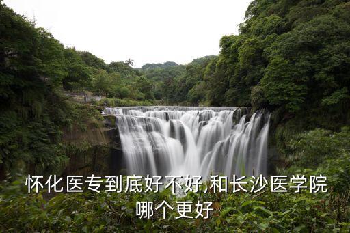  懷化醫(yī)專(zhuān)到底好不好,和長(zhǎng)沙醫(yī)學(xué)院哪個(gè)更好