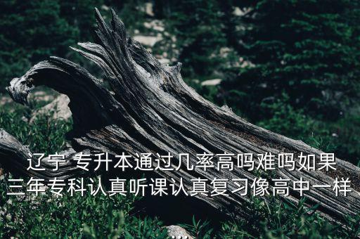  遼寧 專升本通過幾率高嗎難嗎如果三年?？普J(rèn)真聽課認(rèn)真復(fù)習(xí)像高中一樣...