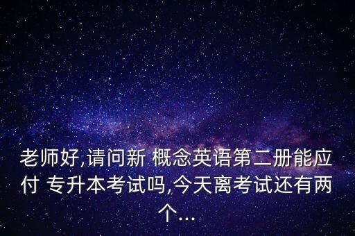 老師好,請問新 概念英語第二冊能應(yīng)付 專升本考試嗎,今天離考試還有兩個(gè)...