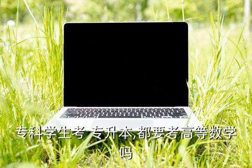 專(zhuān)科學(xué)生考 專(zhuān)升本,都要考高等數(shù)學(xué)嗎