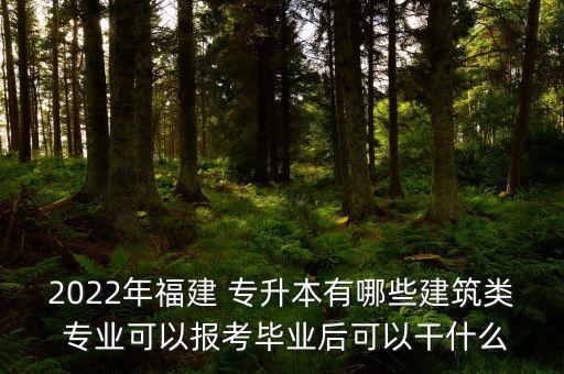 2022年福建 專升本有哪些建筑類 專業(yè)可以報(bào)考畢業(yè)后可以干什么