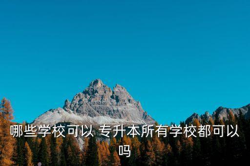 哪些學(xué)?？梢?專升本所有學(xué)校都可以嗎