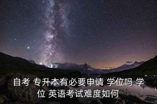 自考 專升本有必要申請 學(xué)位嗎 學(xué)位 英語考試難度如何