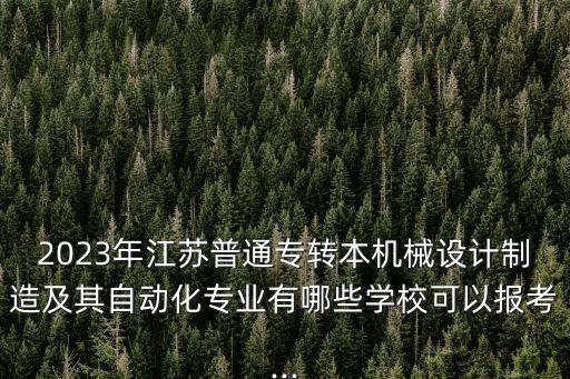 2023年江蘇普通專轉本機械設計制造及其自動化專業(yè)有哪些學校可以報考...