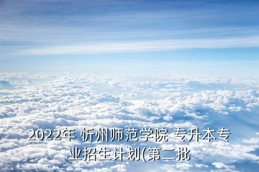 2022年 忻州師范學(xué)院 專升本專業(yè)招生計(jì)劃(第二批