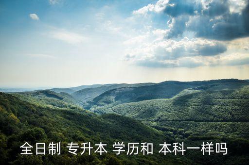 全日制 專升本 學歷和 本科一樣嗎