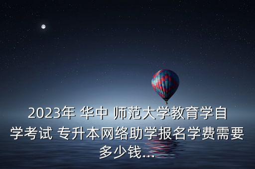 2023年 華中 師范大學(xué)教育學(xué)自學(xué)考試 專升本網(wǎng)絡(luò)助學(xué)報(bào)名學(xué)費(fèi)需要多少錢...