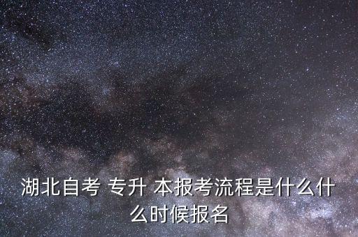 湖北自考 專升 本報(bào)考流程是什么什么時(shí)候報(bào)名