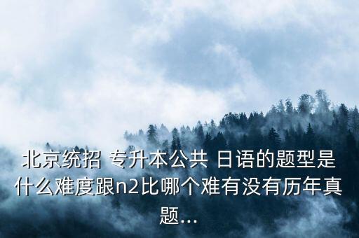 北京統(tǒng)招 專(zhuān)升本公共 日語(yǔ)的題型是什么難度跟n2比哪個(gè)難有沒(méi)有歷年真題...