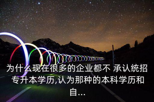 為什么現(xiàn)在很多的企業(yè)都不 承認統(tǒng)招 專升本學歷,認為那種的本科學歷和自...