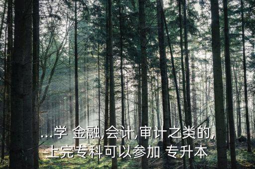 ...學 金融,會計,審計之類的,上完?？瓶梢詤⒓?專升本