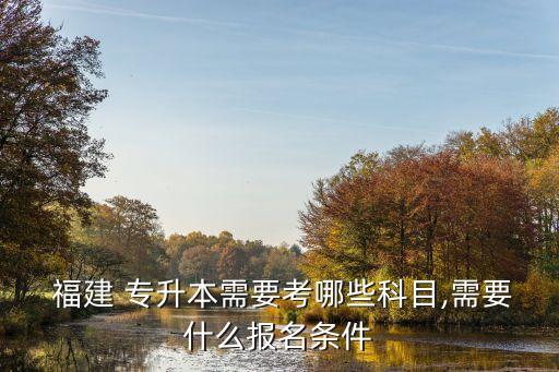  福建 專升本需要考哪些科目,需要什么報名條件