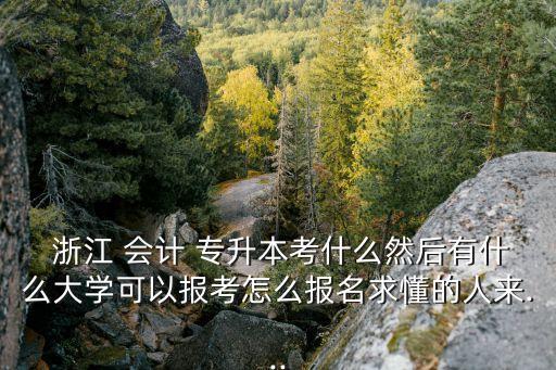  浙江 會計 專升本考什么然后有什么大學可以報考怎么報名求懂的人來...