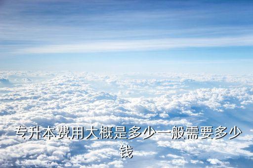  專升本費用大概是多少一般需要多少錢