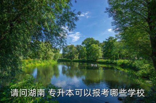 請問湖南 專升本可以報考哪些學校