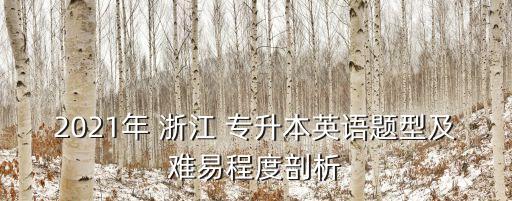 2021年 浙江 專升本英語(yǔ)題型及難易程度剖析