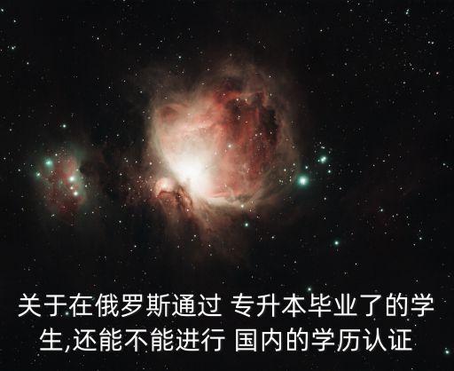 關(guān)于在俄羅斯通過(guò) 專升本畢業(yè)了的學(xué)生,還能不能進(jìn)行 國(guó)內(nèi)的學(xué)歷認(rèn)證