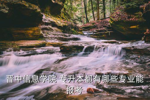 晉中信息學院 專升本都有哪些專業(yè)能報考