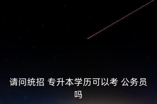 請問統(tǒng)招 專升本學(xué)歷可以考 公務(wù)員嗎