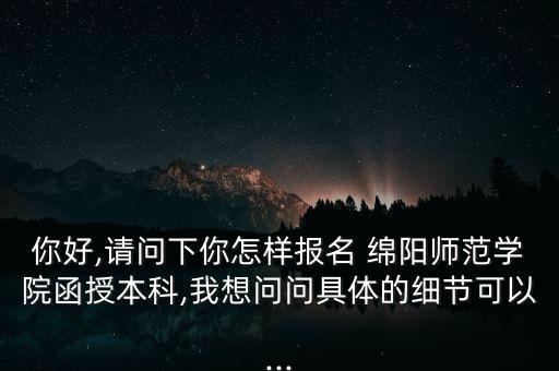 你好,請(qǐng)問(wèn)下你怎樣報(bào)名 綿陽(yáng)師范學(xué)院函授本科,我想問(wèn)問(wèn)具體的細(xì)節(jié)可以...