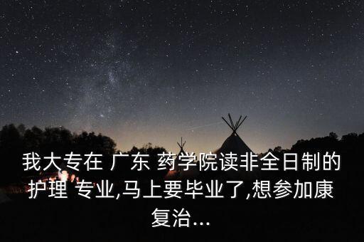 我大專在 廣東 藥學(xué)院讀非全日制的護(hù)理 專業(yè),馬上要畢業(yè)了,想?yún)⒓涌祻?fù)治...
