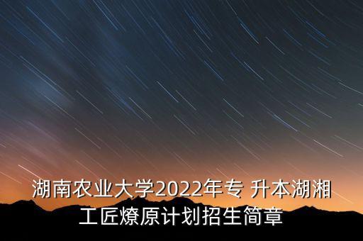 湖南農(nóng)業(yè)大學(xué)2022年專 升本湖湘工匠燎原計(jì)劃招生簡(jiǎn)章