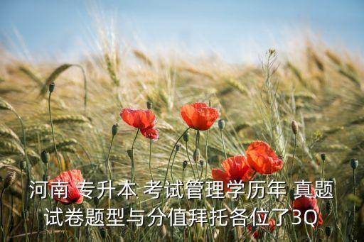 河南 專升本 考試管理學歷年 真題試卷題型與分值拜托各位了3Q