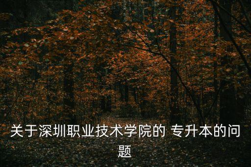 關于深圳職業(yè)技術學院的 專升本的問題