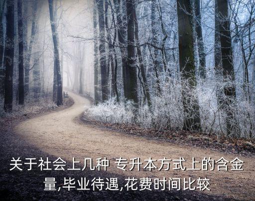 關(guān)于社會(huì)上幾種 專升本方式上的含金量,畢業(yè)待遇,花費(fèi)時(shí)間比較